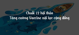 Chuỗi hội thảo Tăng cường Vaccine nội lực cộng đồng